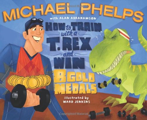 How to Train with a T. Rex and Win 8 Gold Medals by Michael Phelps, Alan Abrahamson, and Ward Jenkins